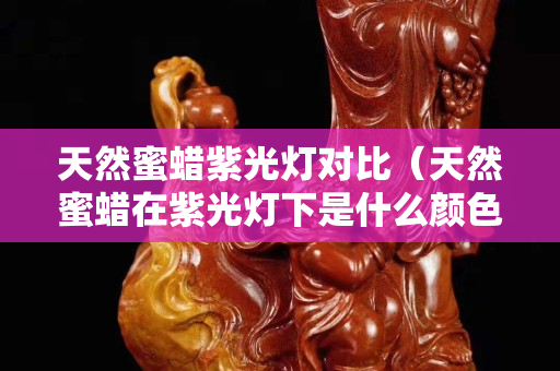 天然蜜蠟紫光燈對比（天然蜜蠟在紫光燈下是什么顏色）