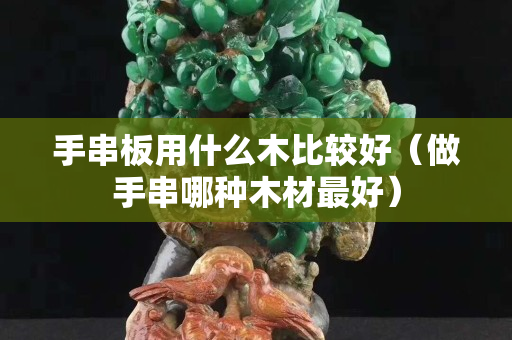 手串板用什么木比較好（做手串哪種木材最好）