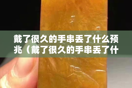戴了很久的手串丟了什么預(yù)兆（戴了很久的手串丟了什么預(yù)兆解夢(mèng)）