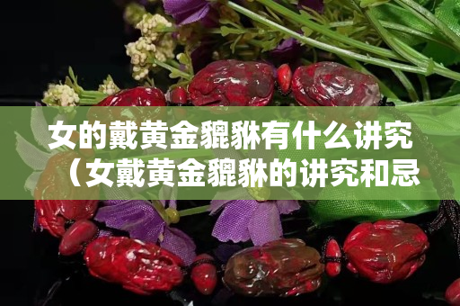 女的戴黃金貔貅有什么講究（女戴黃金貔貅的講究和忌諱）