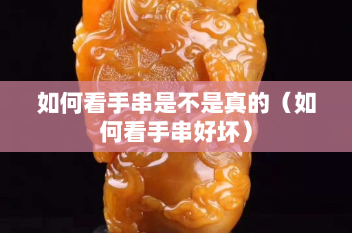 如何看手串是不是真的（如何看手串好壞）