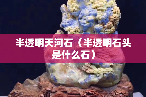 半透明天河石（半透明石頭是什么石）