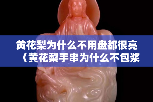 黃花梨為什么不用盤都很亮（黃花梨手串為什么不包漿）