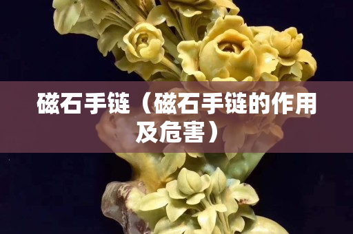 磁石手鏈（磁石手鏈的作用及危害）