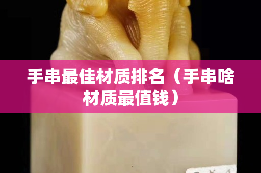 手串最佳材質排名（手串啥材質最值錢）