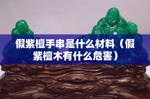 假紫檀手串是什么材料（假紫檀木有什么危害）
