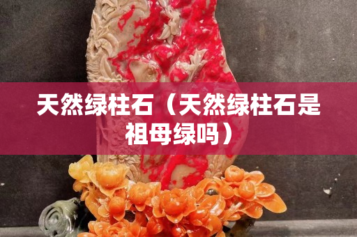 天然綠柱石（天然綠柱石是祖母綠嗎）