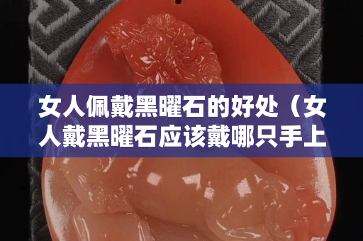 女人佩戴黑曜石的好處（女人戴黑曜石應該戴哪只手上）