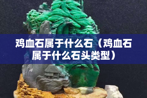 雞血石屬于什么石（雞血石屬于什么石頭類型）