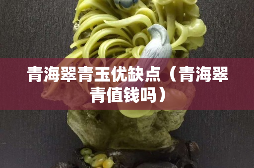 青海翠青玉優缺點（青海翠青值錢嗎）