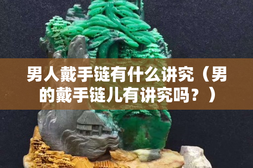 男人戴手鏈有什么講究（男的戴手鏈兒有講究嗎？）