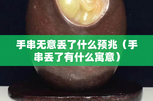 手串無意丟了什么預兆（手串丟了有什么寓意）