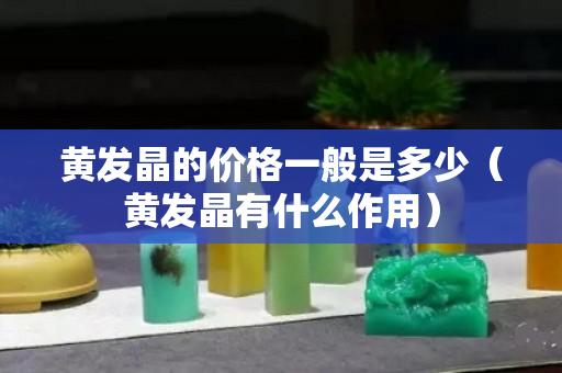 黃發(fā)晶的價(jià)格一般是多少（黃發(fā)晶有什么作用）