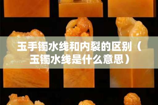 玉手鐲水線和內(nèi)裂的區(qū)別（玉鐲水線是什么意思）