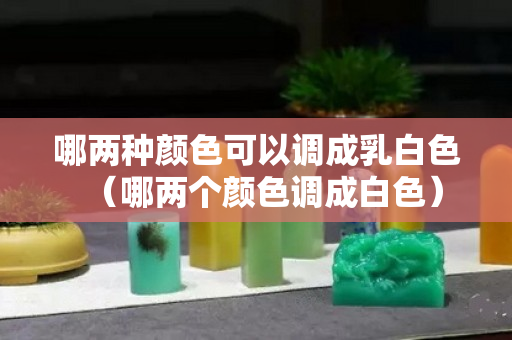 哪兩種顏色可以調(diào)成乳白色（哪兩個顏色調(diào)成白色）