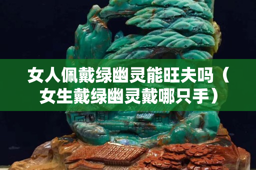 女人佩戴綠幽靈能旺夫嗎（女生戴綠幽靈戴哪只手）