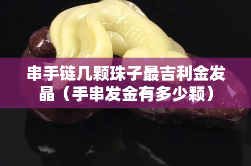 串手鏈幾顆珠子最吉利金發晶（手串發金有多少顆）