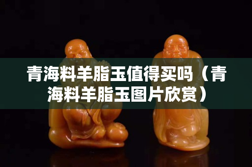 青海料羊脂玉值得買嗎（青海料羊脂玉圖片欣賞）