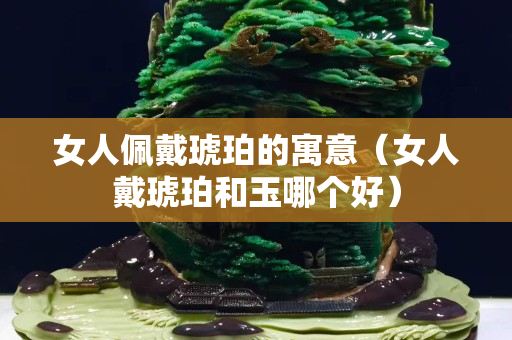 女人佩戴琥珀的寓意（女人戴琥珀和玉哪個(gè)好）