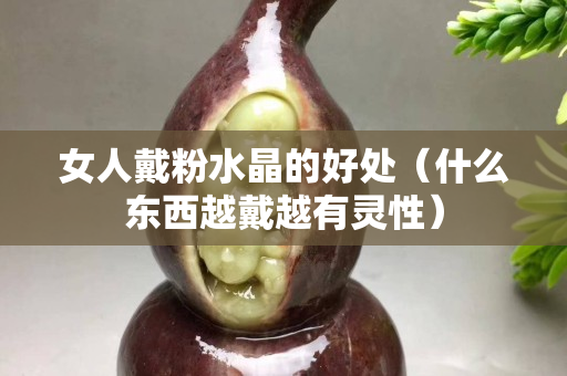 女人戴粉水晶的好處（什么東西越戴越有靈性）