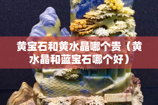黃寶石和黃水晶哪個貴（黃水晶和藍寶石哪個好）