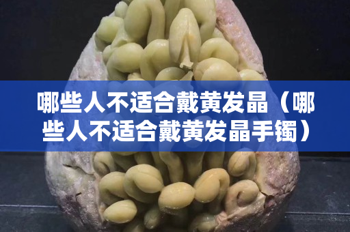 哪些人不適合戴黃發晶（哪些人不適合戴黃發晶手鐲）