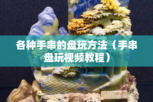 各種手串的盤玩方法（手串盤玩視頻教程）