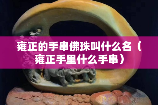 雍正的手串佛珠叫什么名（雍正手里什么手串）