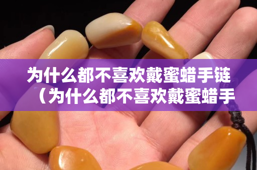 為什么都不喜歡戴蜜蠟手鏈（為什么都不喜歡戴蜜蠟手鏈呢）