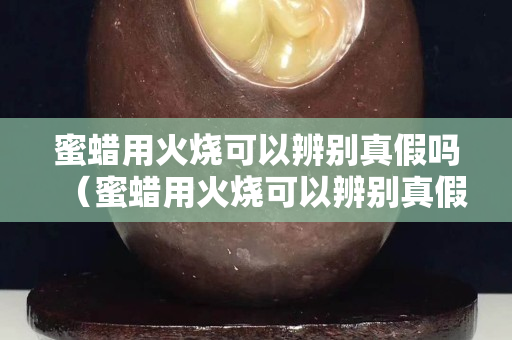 蜜蠟用火燒可以辨別真假嗎（蜜蠟用火燒可以辨別真假嗎圖片）