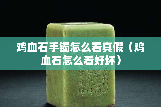 雞血石手鐲怎么看真假（雞血石怎么看好壞）