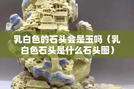乳白色的石頭會是玉嗎（乳白色石頭是什么石頭圖）