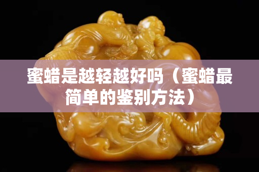 蜜蠟是越輕越好嗎（蜜蠟最簡單的鑒別方法）