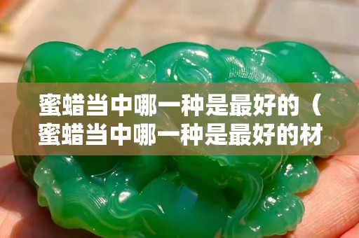 蜜蠟當中哪一種是最好的（蜜蠟當中哪一種是最好的材質）
