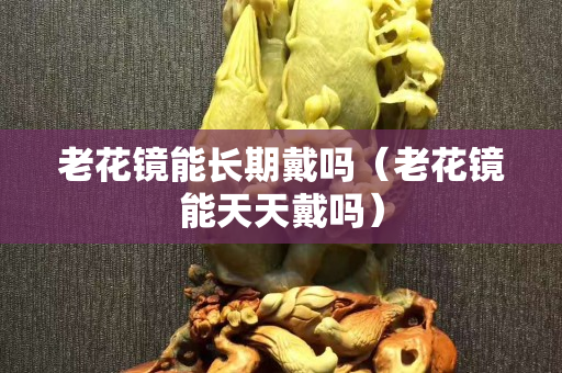 老花鏡能長(zhǎng)期戴嗎（老花鏡能天天戴嗎）