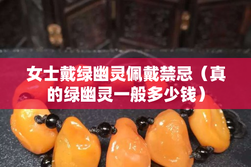 女士戴綠幽靈佩戴禁忌（真的綠幽靈一般多少錢）