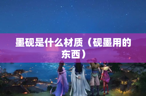墨硯是什么材質(zhì)（硯墨用的東西）