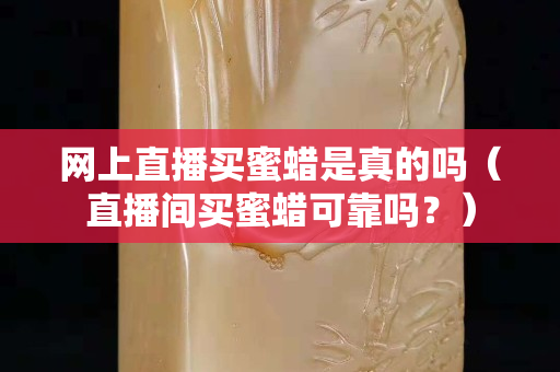 網上直播買蜜蠟是真的嗎（直播間買蜜蠟可靠嗎？）