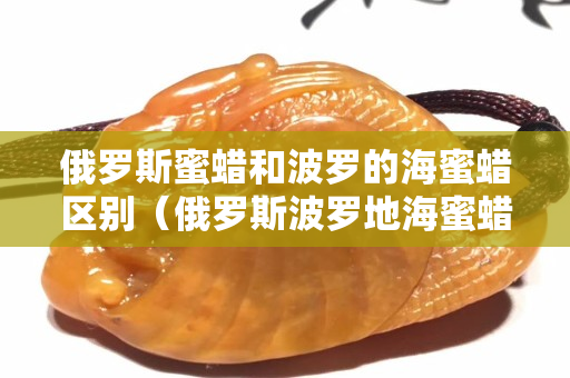 俄羅斯蜜蠟和波羅的海蜜蠟區(qū)別（俄羅斯波羅地海蜜蠟）