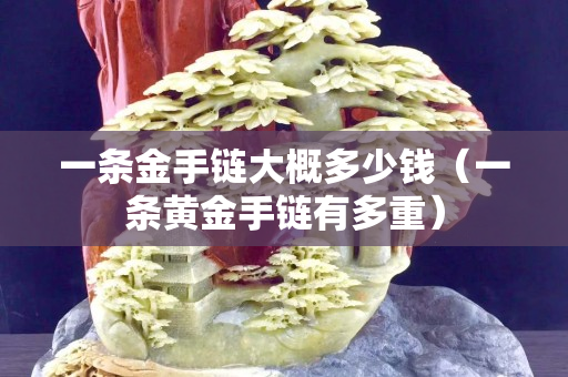 一條金手鏈大概多少錢（一條黃金手鏈有多重）