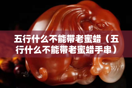 五行什么不能帶老蜜蠟（五行什么不能帶老蜜蠟手串）