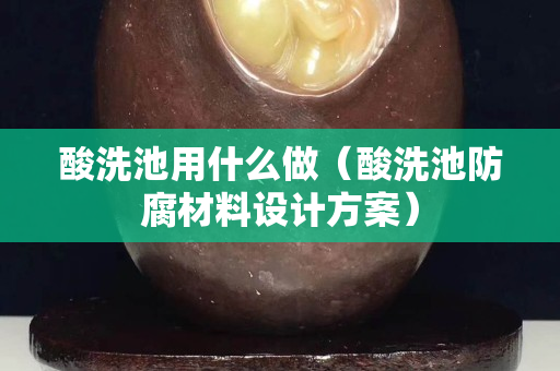 酸洗池用什么做（酸洗池防腐材料設計方案）