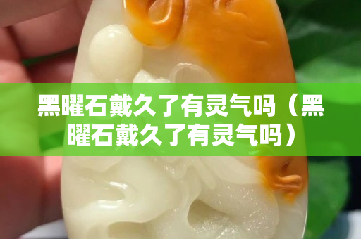 黑曜石戴久了有靈氣嗎（黑曜石戴久了有靈氣嗎）