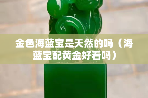 金色海藍寶是天然的嗎（海藍寶配黃金好看嗎）