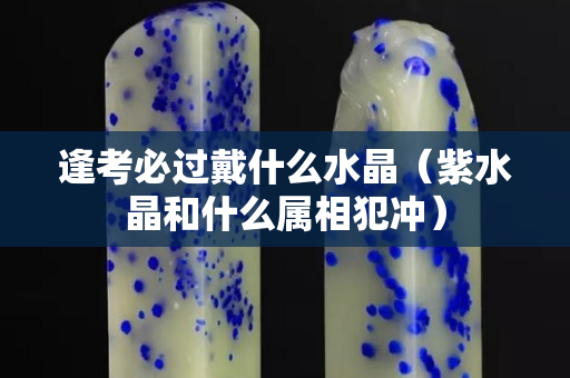 逢考必過戴什么水晶（紫水晶和什么屬相犯沖）