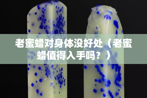 老蜜蠟對身體沒好處（老蜜蠟值得入手嗎？）