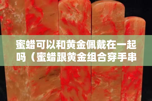 蜜蠟可以和黃金佩戴在一起嗎（蜜蠟跟黃金組合穿手串可以嗎？）