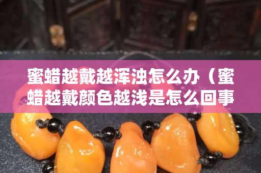 蜜蠟越戴越渾濁怎么辦（蜜蠟越戴顏色越淺是怎么回事）
