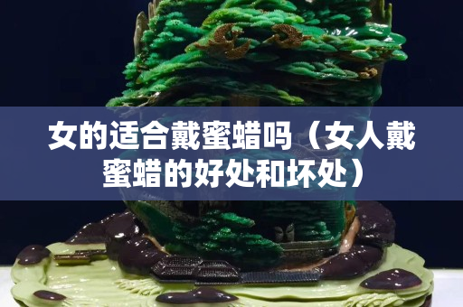 女的適合戴蜜蠟嗎（女人戴蜜蠟的好處和壞處）
