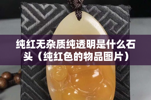 純紅無雜質純透明是什么石頭（純紅色的物品圖片）